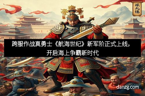 跨服作战真勇士《航海世纪》新军阶正式上线，开启海上争霸新时代
