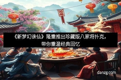 《新梦幻诛仙》隆重推出珍藏版八家将扑克，带你重温经典回忆