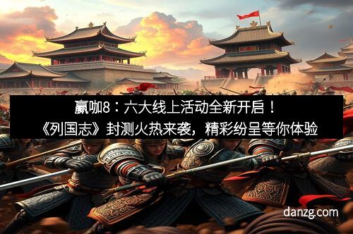 赢咖8：六大线上活动全新开启！《列国志》封测火热来袭，精彩纷呈等你体验