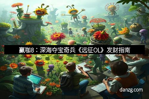 赢咖8：深海夺宝奇兵《远征OL》发财指南
